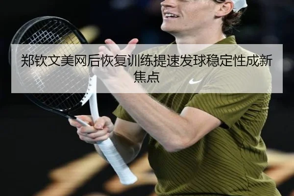 郑钦文美网后恢复训练提速发球稳定性成新焦点