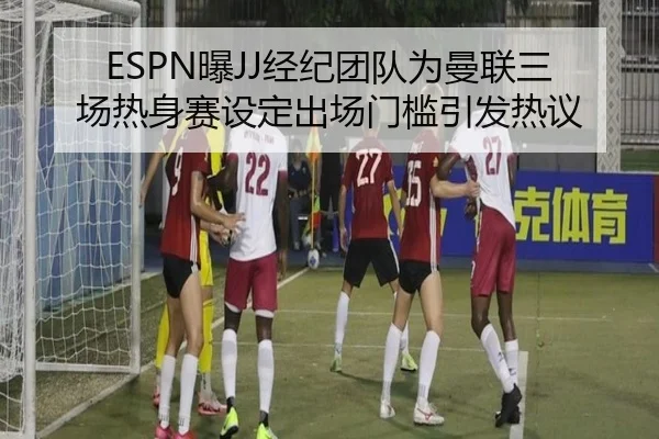 ESPN曝JJ经纪团队为曼联三场热身赛设定出场门槛引发热议
