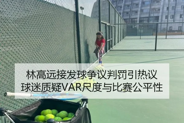 林高远接发球争议判罚引热议 球迷质疑VAR尺度与比赛公平性